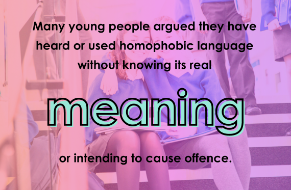 Many young people argued they have heard or used homophobic language without knowing its real meaning or intending to cause offence.