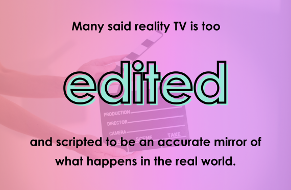 Many said reality TV is too edited and scripted to be an accurate mirror of what happens in the real world.
